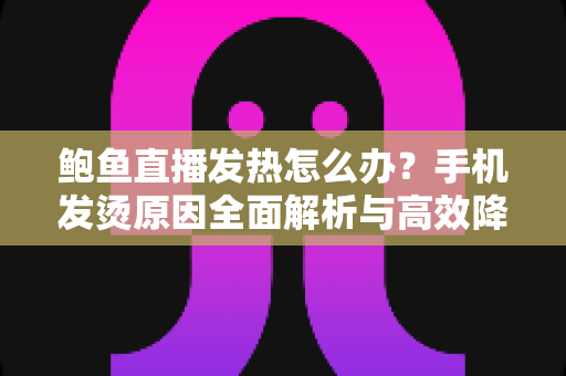 鲍鱼直播发热怎么办？手机发烫原因全面解析与高效降温实用指南