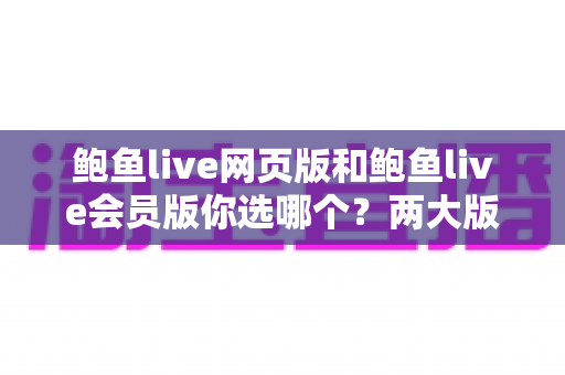 鲍鱼live网页版和鲍鱼live会员版你选哪个？两大版本全方位对比助你轻松决策