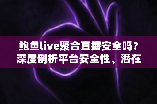 鲍鱼live聚合直播安全吗?深度剖析平台安全性、潜在风险与实用防护指南 鲍鱼live聚合直播安全吗?深度剖析平台安全性、潜在风险与实用防护指南
