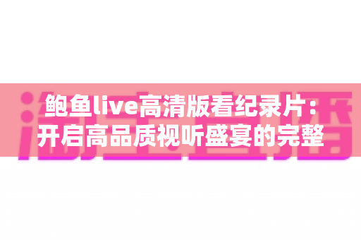 鲍鱼live高清版看纪录片:开启高品质视听盛宴的完整指南 鲍鱼live高清版看纪录片:开启高品质视听盛宴的完整指南