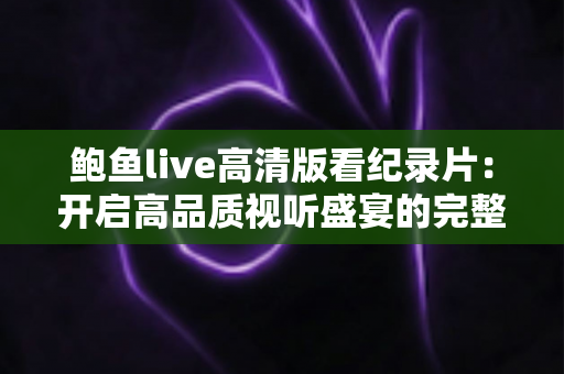 鲍鱼live高清版看纪录片:开启高品质视听盛宴的完整指南 鲍鱼live高清版看纪录片:开启高品质视听盛宴的完整指南