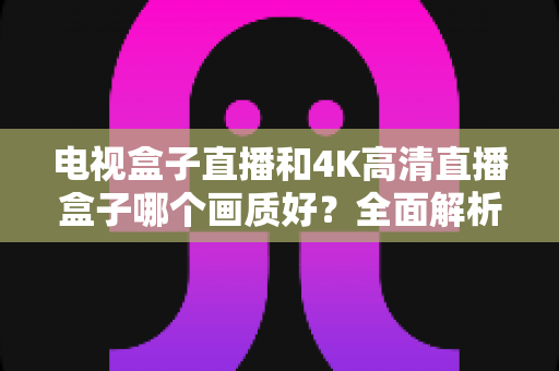 电视盒子直播和4K高清直播盒子哪个画质好？全面解析帮你选对观影设备
