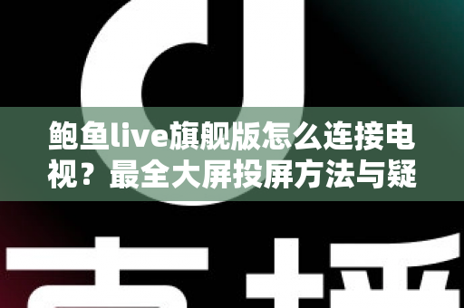 鲍鱼live旗舰版怎么连接电视？最全大屏投屏方法与疑难解答一站式指南