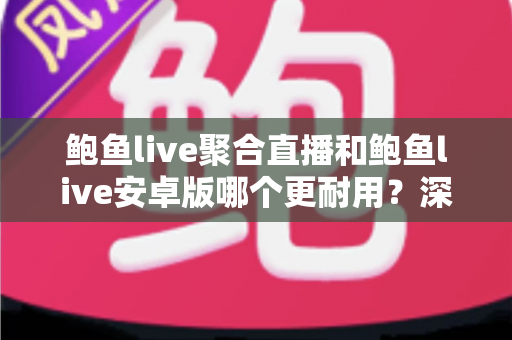 鲍鱼live聚合直播和鲍鱼live安卓版哪个更耐用？深度对比解析，帮你找到更稳定持久的直播体验