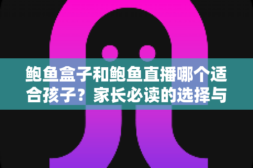 鲍鱼盒子和鲍鱼直播哪个适合孩子?家长必读的选择与安全指南 鲍鱼盒子和鲍鱼直播哪个适合孩子?家长必读的选择与安全指南