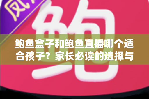 鲍鱼盒子和鲍鱼直播哪个适合孩子?家长必读的选择与安全指南 鲍鱼盒子和鲍鱼直播哪个适合孩子?家长必读的选择与安全指南