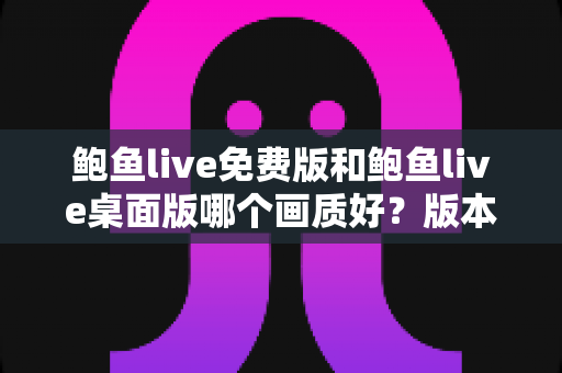 鲍鱼live免费版和鲍鱼live桌面版哪个画质好？版本画质深度对比与选择全攻略