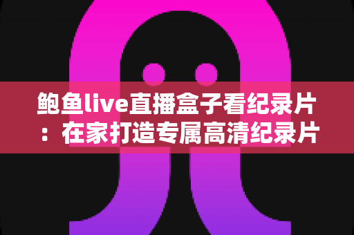 鲍鱼live直播盒子看纪录片：在家打造专属高清纪录片影院的完整指南