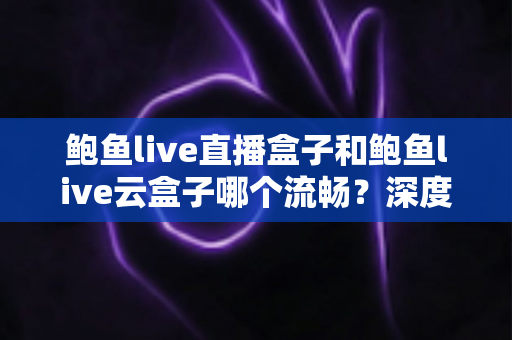 鲍鱼live直播盒子和鲍鱼live云盒子哪个流畅?深度流畅度对比评测与选购指南 鲍鱼live直播盒子和鲍鱼live云盒子哪个流畅?深度流畅度对比评测与选购指南