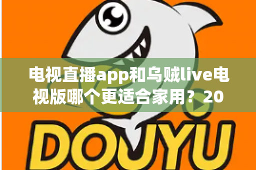 电视直播app和乌贼live电视版哪个更适合家用?2025年家庭观影方案深度对比与选购指南 电视直播app和乌贼live电视版哪个更适合家用?2025年家庭观影方案深度对比与选购指南