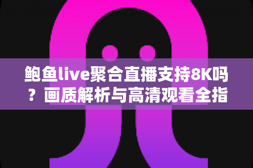 鲍鱼live聚合直播支持8K吗?画质解析与高清观看全指南 鲍鱼live聚合直播支持8K吗?画质解析与高清观看全指南