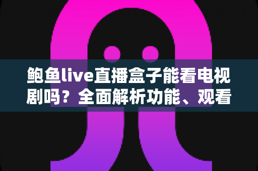 鲍鱼live直播盒子能看电视剧吗？全面解析功能、观看方法与使用须知