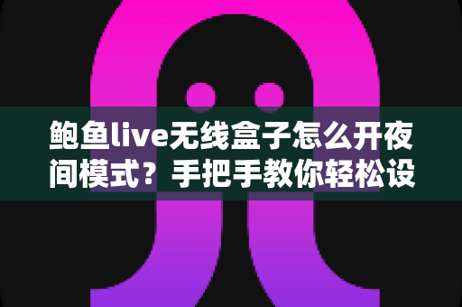 鲍鱼live无线盒子怎么开夜间模式?手把手教你轻松设置,夜间观影更护眼 鲍鱼live无线盒子怎么开夜间模式?手把手教你轻松设置,夜间观影更护眼