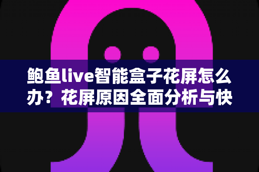 鲍鱼live智能盒子花屏怎么办？花屏原因全面分析与快速修复实用指南