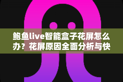 鲍鱼live智能盒子花屏怎么办？花屏原因全面分析与快速修复实用指南