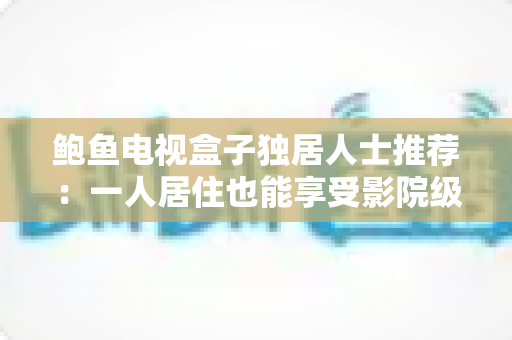 鲍鱼电视盒子独居人士推荐:一人居住也能享受影院级观影体验的贴心之选 鲍鱼电视盒子独居人士推荐:一人居住也能享受影院级观影体验的贴心之选