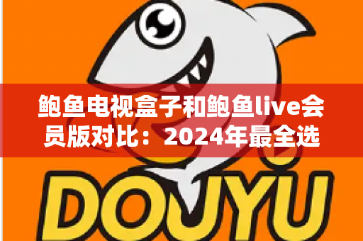鲍鱼电视盒子和鲍鱼live会员版对比：2024年最全选购指南，帮你找到最适合的家庭影音方案