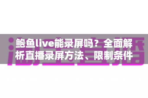 鲍鱼live能录屏吗?全面解析直播录屏方法、限制条件与合规注意事项 鲍鱼live能录屏吗?全面解析直播录屏方法、限制条件与合规注意事项