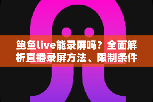 鲍鱼live能录屏吗?全面解析直播录屏方法、限制条件与合规注意事项 鲍鱼live能录屏吗?全面解析直播录屏方法、限制条件与合规注意事项