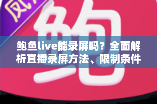 鲍鱼live能录屏吗?全面解析直播录屏方法、限制条件与合规注意事项 鲍鱼live能录屏吗?全面解析直播录屏方法、限制条件与合规注意事项
