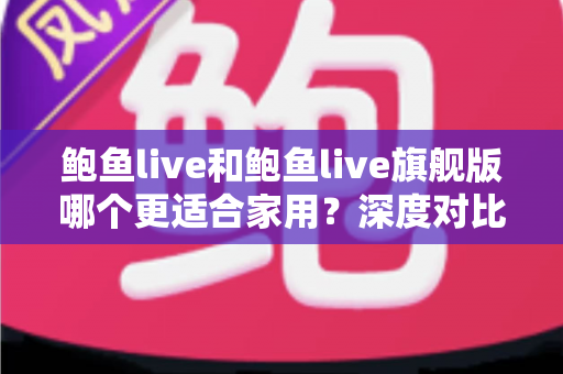鲍鱼live和鲍鱼live旗舰版哪个更适合家用？深度对比解析帮你选对版本