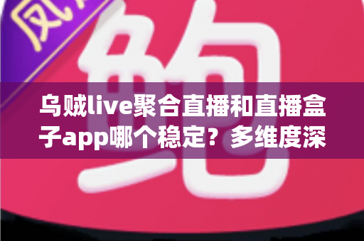 乌贼live聚合直播和直播盒子app哪个稳定?多维度深度对比评测,助你选出长期稳定的直播观看神器 乌贼live聚合直播和直播盒子app哪个稳定?多维度深度对比评测,助你选出长期稳定的直播观看神器