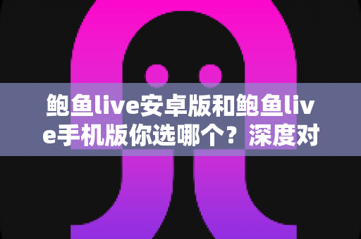 鲍鱼live安卓版和鲍鱼live手机版你选哪个？深度对比帮你找到最适合自己的版本