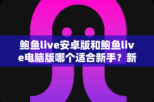 鲍鱼live安卓版和鲍鱼live电脑版哪个适合新手？新手用户选择指南与全面对比解析