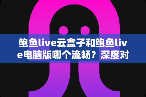 鲍鱼live云盒子和鲍鱼live电脑版哪个流畅？深度对比帮你找到最顺滑的观看方式