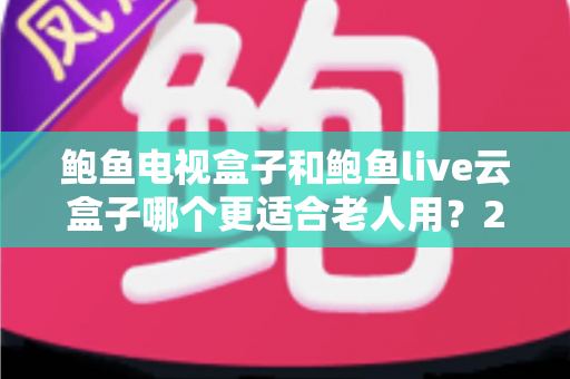 鲍鱼电视盒子和鲍鱼live云盒子哪个更适合老人用？2025最全选购对比指南，帮爸妈轻松看电视