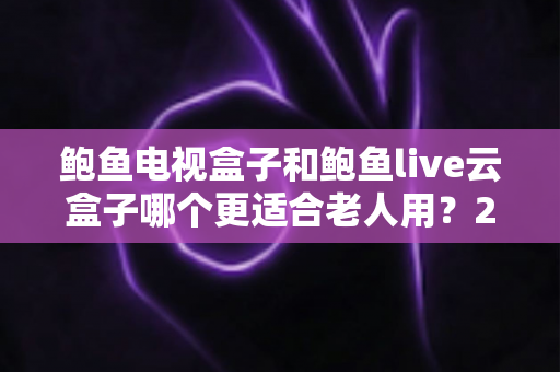 鲍鱼电视盒子和鲍鱼live云盒子哪个更适合老人用？2025最全选购对比指南，帮爸妈轻松看电视