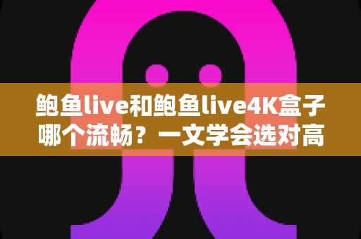 鲍鱼live和鲍鱼live4K盒子哪个流畅?一文学会选对高清流畅观影方案 鲍鱼live和鲍鱼live4K盒子哪个流畅?一文学会选对高清流畅观影方案