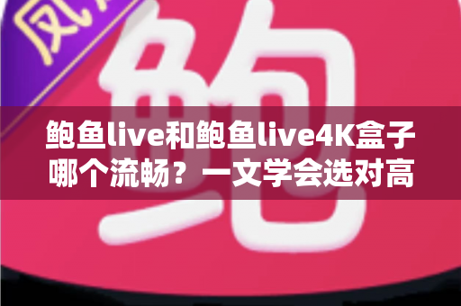 鲍鱼live和鲍鱼live4K盒子哪个流畅?一文学会选对高清流畅观影方案 鲍鱼live和鲍鱼live4K盒子哪个流畅?一文学会选对高清流畅观影方案