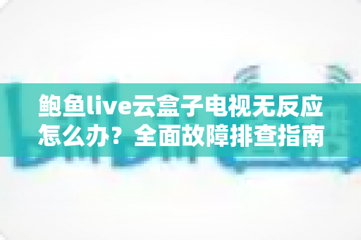 鲍鱼live云盒子电视无反应怎么办?全面故障排查指南与实用解决方法 鲍鱼live云盒子电视无反应怎么办?全面故障排查指南与实用解决方法