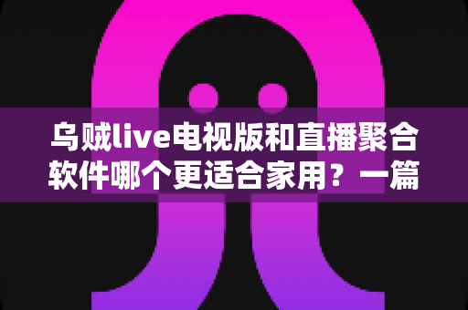 乌贼live电视版和直播聚合软件哪个更适合家用?一篇文章帮你选对家庭观影方案 乌贼live电视版和直播聚合软件哪个更适合家用?一篇文章帮你选对家庭观影方案