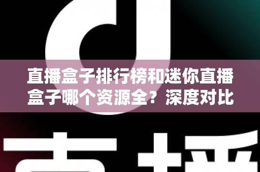 直播盒子排行榜和迷你直播盒子哪个资源全？深度对比与安全观看全指南
