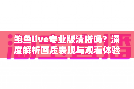 鲍鱼live专业版清晰吗?深度解析画质表现与观看体验全攻略 鲍鱼live专业版清晰吗?深度解析画质表现与观看体验全攻略