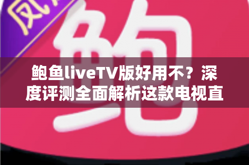 鲍鱼liveTV版好用不?深度评测全面解析这款电视直播软件的真实使用体验 鲍鱼liveTV版好用不?深度评测全面解析这款电视直播软件的真实使用体验
