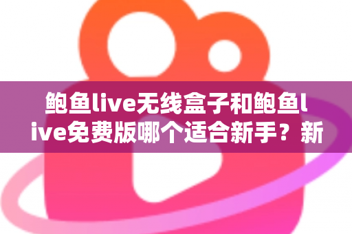 鲍鱼live无线盒子和鲍鱼live免费版哪个适合新手？新手入门选择全攻略