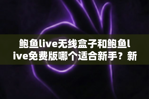 鲍鱼live无线盒子和鲍鱼live免费版哪个适合新手？新手入门选择全攻略