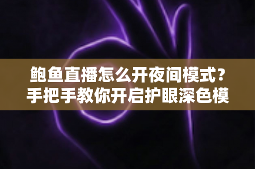 鲍鱼直播怎么开夜间模式？手把手教你开启护眼深色模式，深夜看播更舒适更省电