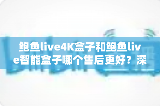 鲍鱼live4K盒子和鲍鱼live智能盒子哪个售后更好?深度对比两大热门机型的售后服务体验 鲍鱼live4K盒子和鲍鱼live智能盒子哪个售后更好?深度对比两大热门机型的售后服务体验
