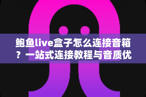 鲍鱼live盒子怎么连接音箱?一站式连接教程与音质优化全攻略 鲍鱼live盒子怎么连接音箱?一站式连接教程与音质优化全攻略