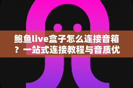 鲍鱼live盒子怎么连接音箱?一站式连接教程与音质优化全攻略 鲍鱼live盒子怎么连接音箱?一站式连接教程与音质优化全攻略