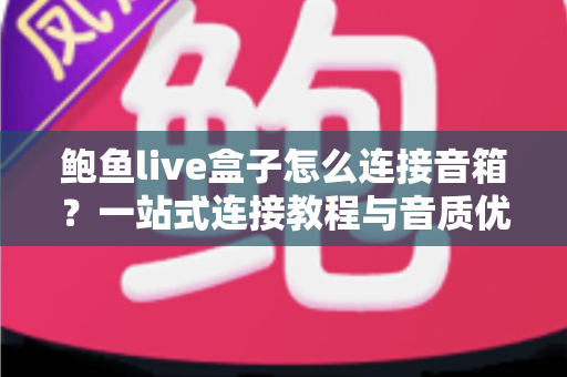 鲍鱼live盒子怎么连接音箱?一站式连接教程与音质优化全攻略 鲍鱼live盒子怎么连接音箱?一站式连接教程与音质优化全攻略