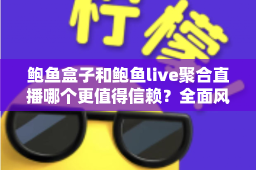 鲍鱼盒子和鲍鱼live聚合直播哪个更值得信赖？全面风险解析与安全观看指南