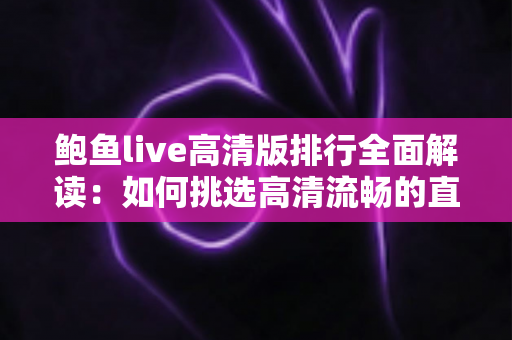 鲍鱼live高清版排行全面解读：如何挑选高清流畅的直播观看体验？