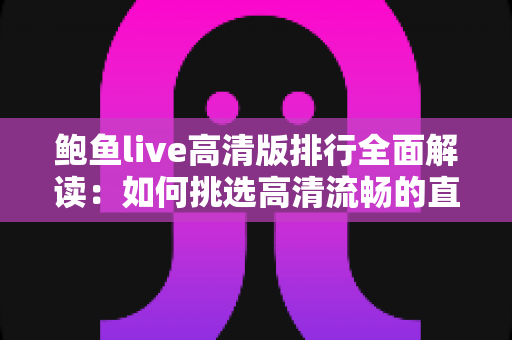 鲍鱼live高清版排行全面解读：如何挑选高清流畅的直播观看体验？