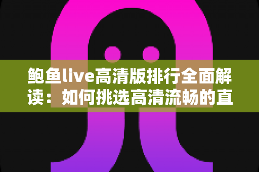 鲍鱼live高清版排行全面解读：如何挑选高清流畅的直播观看体验？