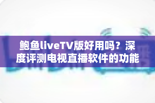 鲍鱼liveTV版好用吗？深度评测电视直播软件的功能、优缺点与使用体验全解析